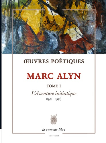 Œuvres Poétiques Tome 1 Marc Alyn. L’Aventure initiatique (1956-1991)