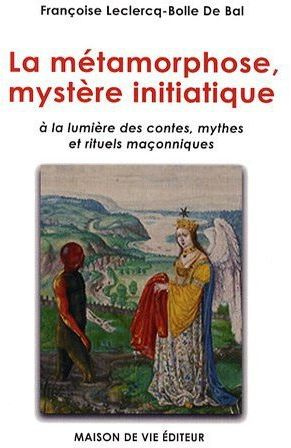 La métamorphose, mystère initiatique. A la lumière des contes, mythes et rituels maçonniques
