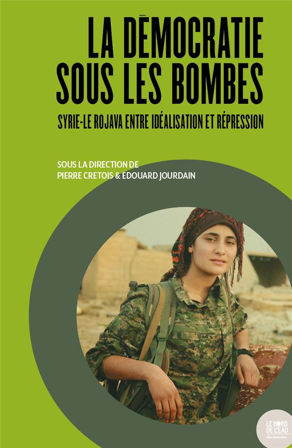 La démocratie sous les bombes. Syrie-Le Rojava entre idéalisation et répression