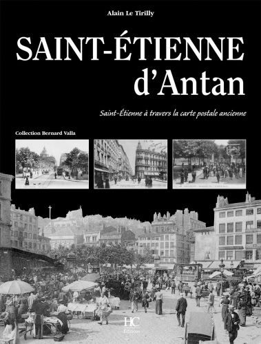 Saint-Etienne d'Antan. Saint-Etienne à travers la carte postale ancienne
