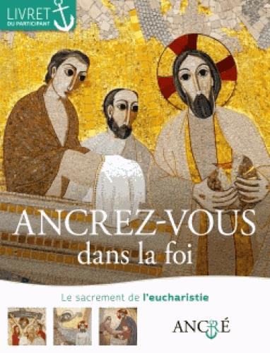 Ancrez-vous dans la foi. Le sacrement de l'eucharistie, livret du participant