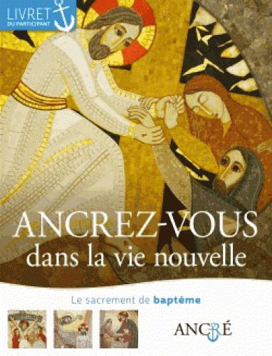 Ancrez-vous dans la vie nouvelle. Le sacrement du baptême, livret du participant