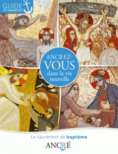Ancrez-vous dans la vie nouvelle. Le sacrement du baptême, guide de l'animateur