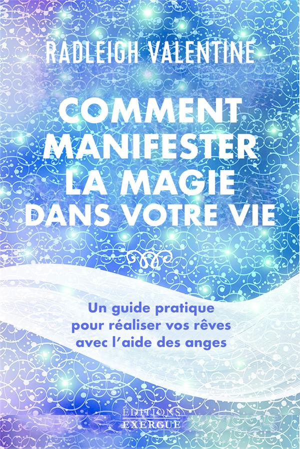 Comment manifester la magie dans votre vie. Un guide pratique pour réaliser vos rêves avec l'aide de
