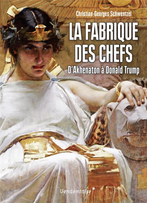 La fabrique des chefs. D'Akhenaton à Donald Trump