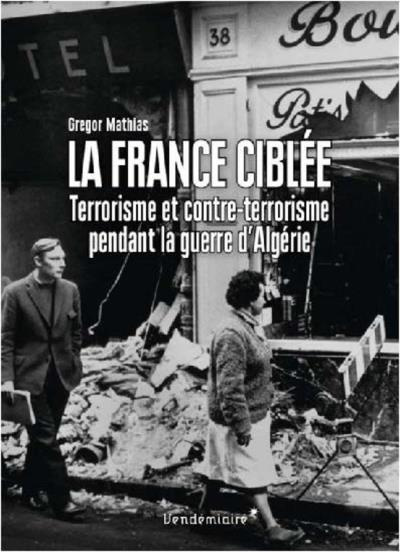 La France ciblée. Terrorisme et contre-terrorisme pendant la guerre d'Algérie