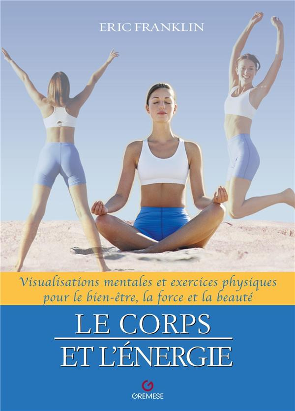 Le corps et l'énergie. Visualisations mentales et exercices physiques pour le bien-être, la force et