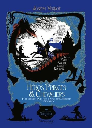 Héros, princes & chevaliers. Et de quelques hauts faits d'armes extraordinaires et légendaires