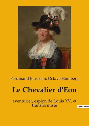 Le Chevalier d'Eon. aventurier, espion de Louis XV, et transformiste