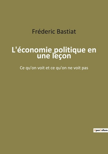 L'économie politique en une leçon. Ce qu'on voit et ce qu'on ne voit pas