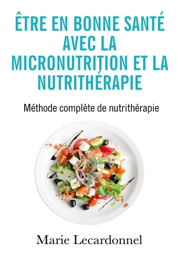 Être en bonne santé avec la micronutrition et la nutrithérapie. Méthode complète de nutrithérapie