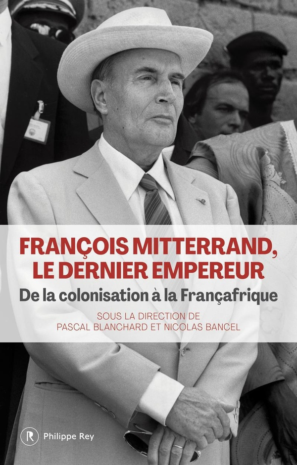 François Mitterrand, le dernier empereur. De la colonisation à la Françafrique