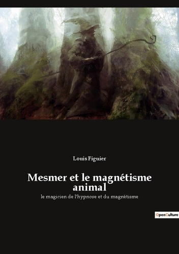 Mesmer et le magnétisme animal. le magicien de l'hypnose et du magnétisme