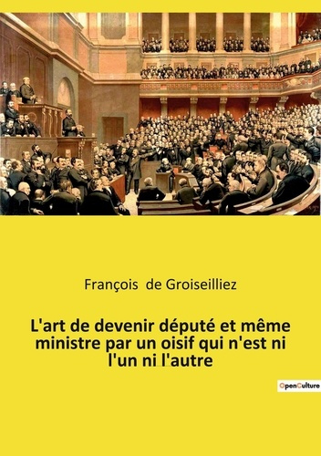 L'art de devenir député et même ministre par un oisif qui n'est ni l'un ni l'autre. Essai sur la dép