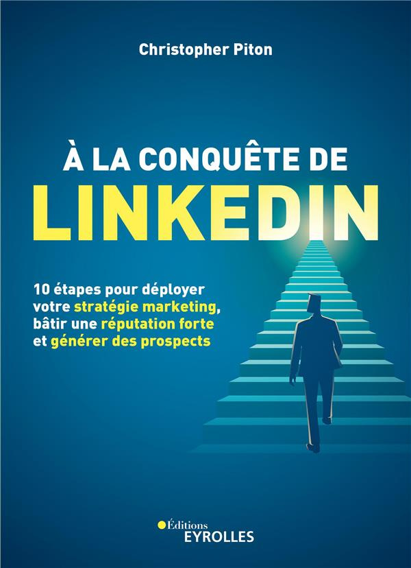 A la conquête de Linkedin. 10 étapes pour déployer votre stratégie marketing, bâtir une réputation f