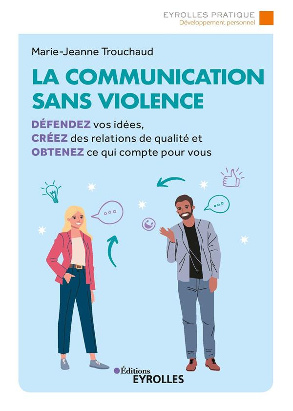 La communication sans violence. Défendez vos idées, créez des relations de qualité et obtenez ce qui