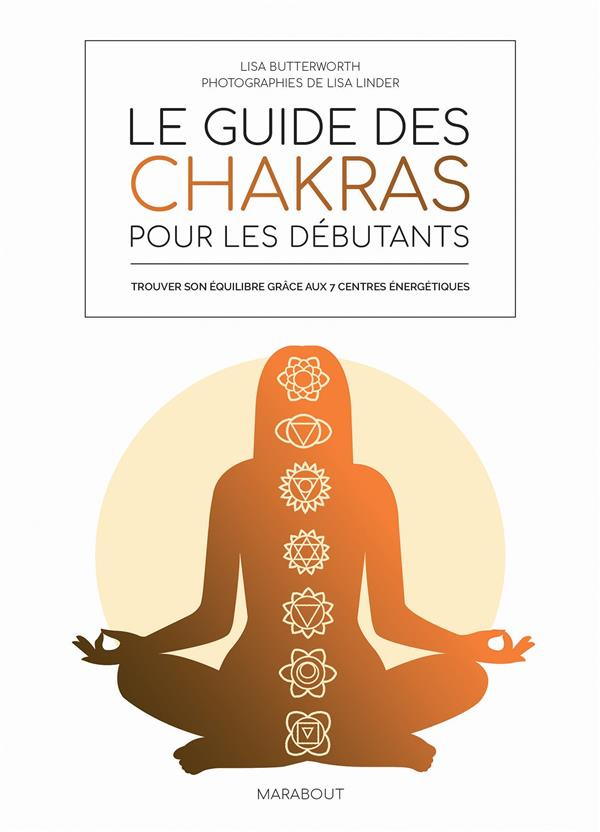 Le guide des chakras pour les débutants. Trouver son équilibre grâce aux 7 centres énergétiques
