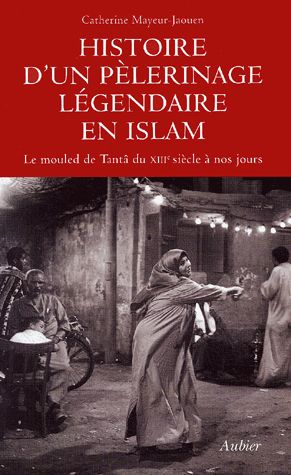Histoire d'un pèlerinage légendaire en Islam. Le mouled de Tantâ du XIIIe siècle à nos jours