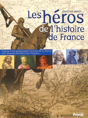Les héros de l'histoire de France. Comment les personnages illustres de la France sont devenus famil