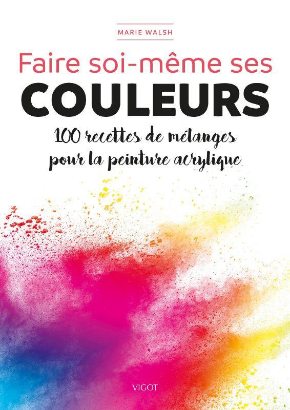 Faire soi-même ses couleurs. 100 recettes de mélanges pour la peinture acrylique