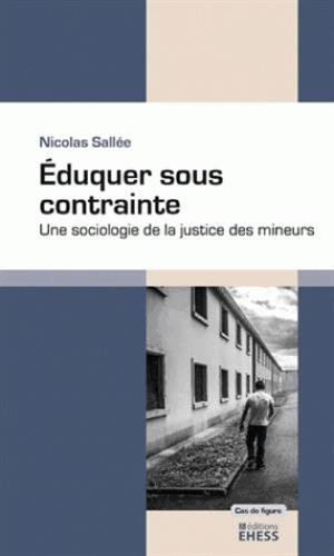 Eduquer sous contrainte. Une sociologie de la justice des mineurs