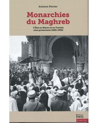 Monarchies du Maghreb. L’Etat au Maroc et en Tunisie sous protectorat (1881-1956)