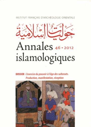 Annales islamologiques N° 46/2012 : L'exercice du pouvoir à l'âge des sultanats. Production, manifes