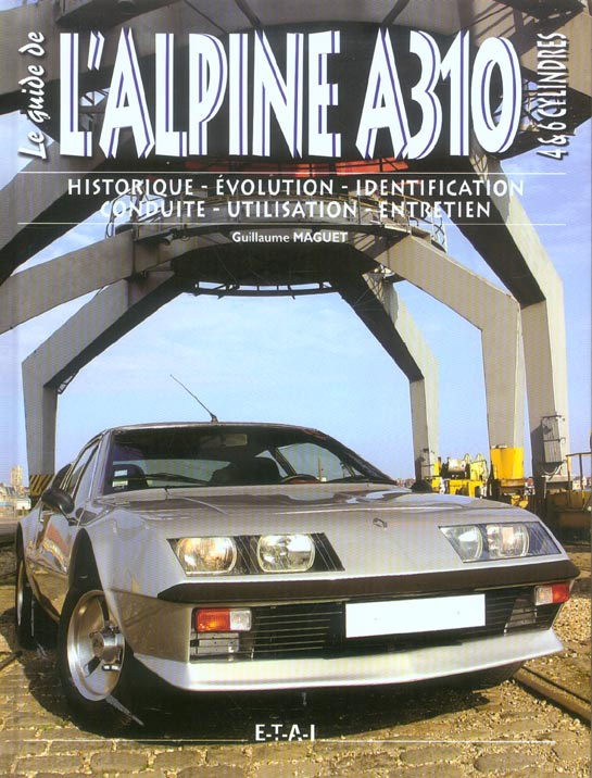 Le guide de l'Alpine A310 4 & 6 cylindres. Historique, évolution, identification, conduite, utilisat