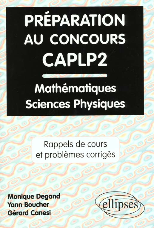 PREPARATION AU CONCOURS CAPLP2. Rappels de cours et problèmes corrigés de mathématiques, physique et