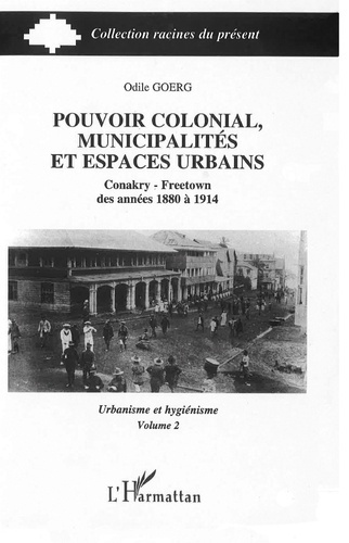 Pouvoir colonial, municipalités et espaces urbains. Conakry - Freetown des années 1880 à 1914 Volume