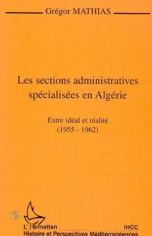 LES SECTIONS ADMINISTRATIVES SPECIALISEES EN ALGERIE. Entre idéal et réalité (1955-1962)