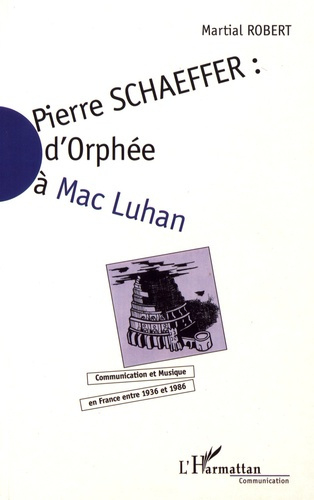 Pierre Schaeffer : d'Orphée à Mac Luhan. Communication et musique en France entre 1936 et 1986
