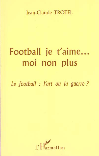 Football je t'aime... mon non plus. Le football : l'art ou la guerre ?