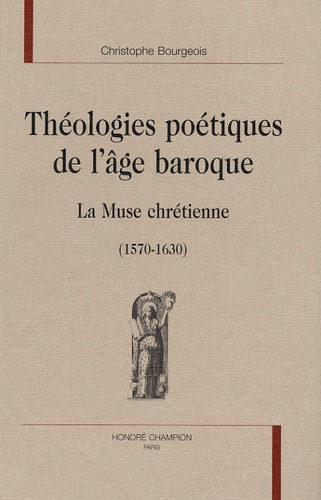 THEOLOGIES POETIQUES DE L AGE BAROQUE. LA MUSE CHRETIENNE (1570-1630)