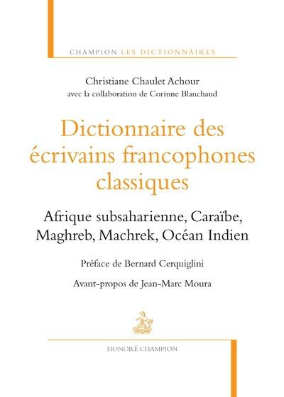 Dictionnaire des écrivains francophones classiques. Afrique subsaharienne, Caraïbe, Maghreb, Machrek