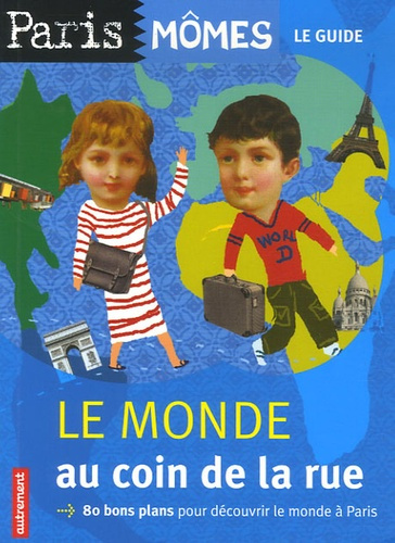 Le monde au coin de la rue. 80 bons plans pour découvrir le monde à Paris