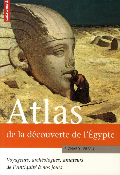 Atlas de la découverte de l'Egypte. Voyageurs, archéologues, amateurs de l'Antiquité à nos jours