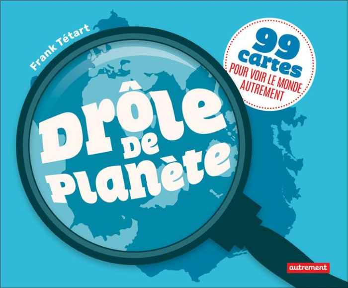 Drôle de planète. 99 cartes pour voir le monde autrement