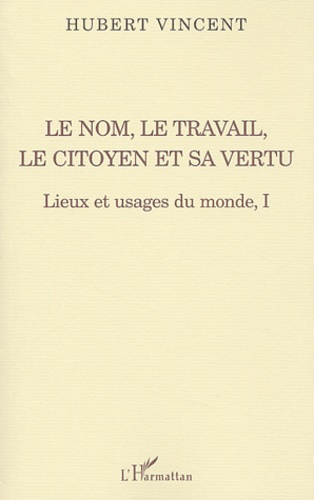 Lieux et usages du monde. Tome 1, Le nom, le travail, le citoyen et sa vertu