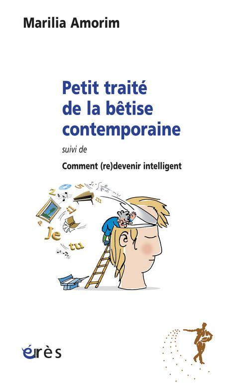 Petit traité de la bêtise contemporaine. Suivi de Comment (re)devenir intelligent