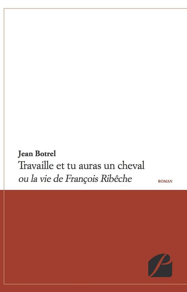 TRAVAILLE ET TU AURAS UN CHEVAL - OU LA VIE DE FRANCOIS RIBECHE