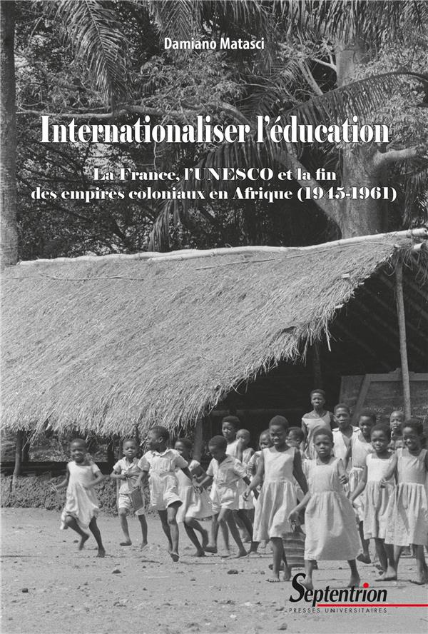 Internationaliser l'éducation. La France, l'UNESCO et la fin des empires coloniaux en Afrique (1945-