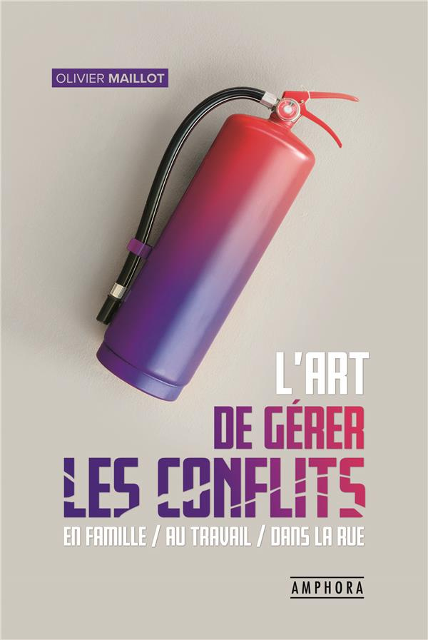 L'art de gérer les conflits. Guide pratique de gestion des conflits en famille, au travail, dans la