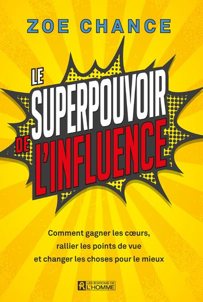 Le superpouvoir de l'influence. Comment gagner les coeurs, rallier les points de vue et changer les