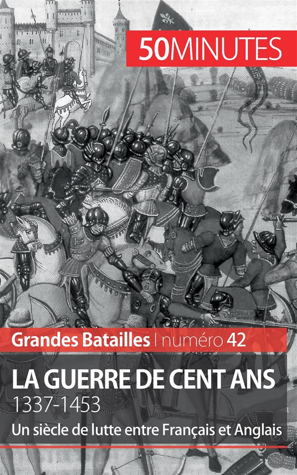 La guerre de cent ans. 1337-1453. Un siècle de lutte entre Français et Anglais