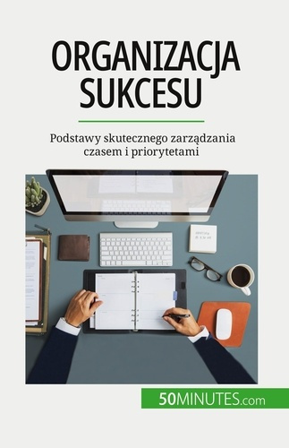 Organizacja sukcesu. Podstawy skutecznego zarzadzania czasem i priorytetami