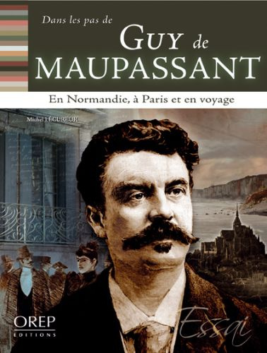 DANS LES PAS DE... GUY DE MAUPASSANT. EN NORMANDIE, A PARIS ET EN VOYAGE