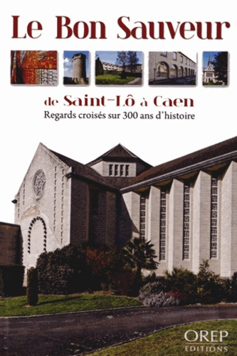 LE BON SAUVEUR DE SAINT-LO A CAEN. REGARDS CROISES SUR 300 ANS D'HISTOIRE