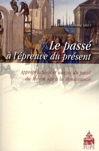 Le passé à l'épreuve du présent. Appropriations et usages du passé du Moyen Age à la Renaissance
