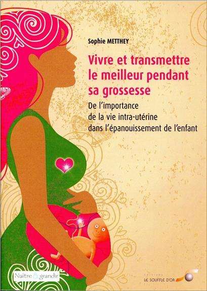 Vivre et transmettre le meilleur pendant sa grossesse. De l'importance de la vie intra-utérine dans